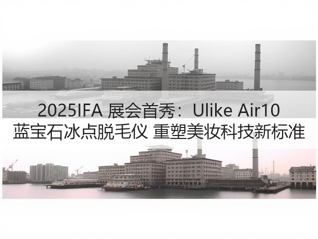 2025IFA 展会首秀:Ulike Air10 蓝宝石冰点脱毛仪 重塑美妆科技新标准(图2) 2025IFA 展会首秀:Ulike Air10 蓝宝石冰点脱毛仪 重塑美妆科技新标准(图2)