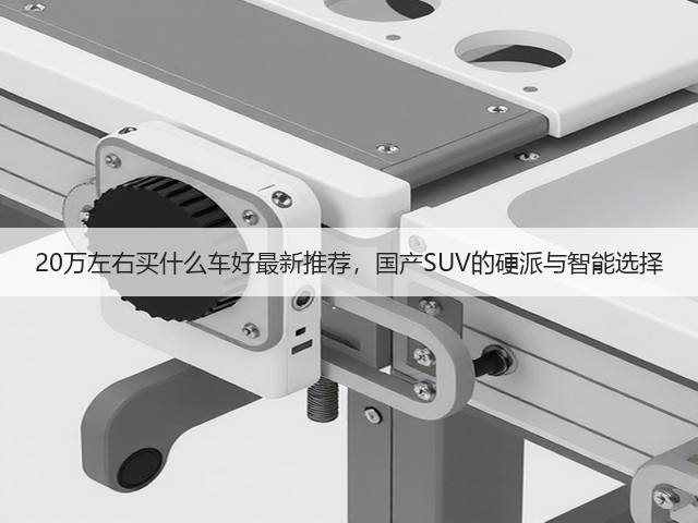 20万左右买什么车好最新推荐,国产SUV的硬派与智能选择(图2) 20万左右买什么车好最新推荐,国产SUV的硬派与智能选择(图2)