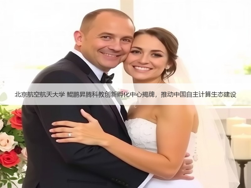 北京航空航天大学 鲲鹏昇腾科教创新孵化中心揭牌，推动中国自主