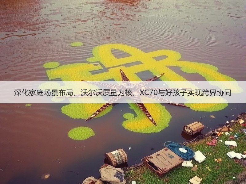 深化家庭场景布局，沃尔沃质量为核，XC70与好孩子实现跨界协