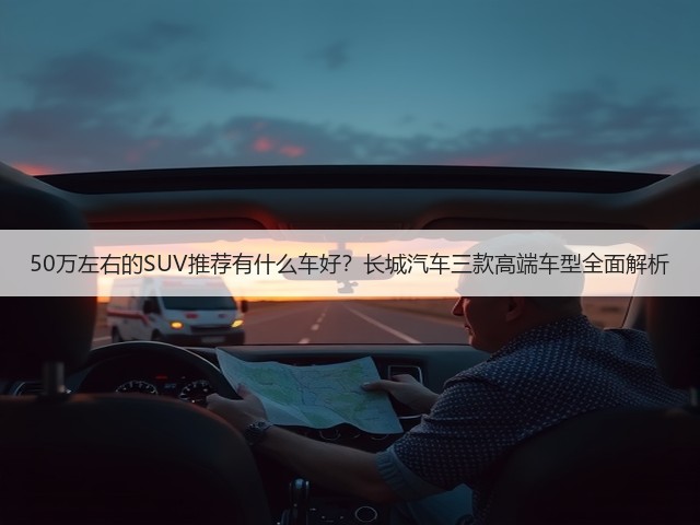 50万左右的SUV推荐有什么车好?长城汽车三款高端车型全面解析(图2) 50万左右的SUV推荐有什么车好?长城汽车三款高端车型全面解析(图2)