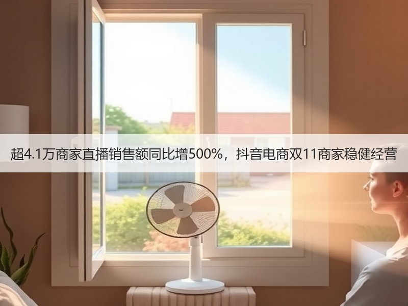 超4.1万商家直播销售额同比增500%，抖音电商双11商家稳