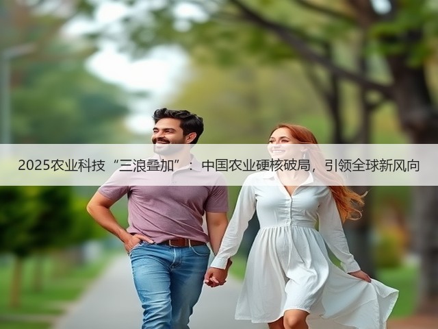 2025农业科技“三浪叠加”:中国农业硬核破局,引领全球新风向(图2) 2025农业科技“三浪叠加”:中国农业硬核破局,引领全球新风向(图2)