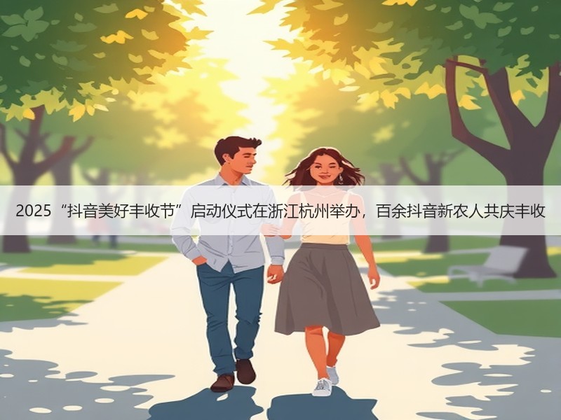 2025“抖音美好丰收节”启动仪式在浙江杭州举办，百余抖音新