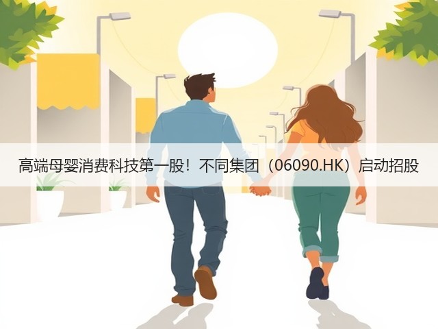 高端母婴消费科技第一股!不同集团(06090.HK)启动招股(图2) 高端母婴消费科技第一股!不同集团(06090.HK)启动招股(图2)