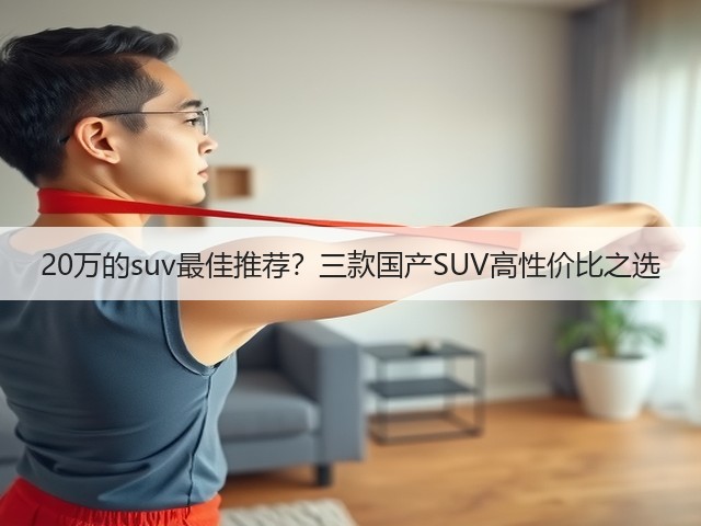 20万的suv最佳推荐?三款国产SUV高性价比之选(图3) 20万的suv最佳推荐?三款国产SUV高性价比之选(图3)