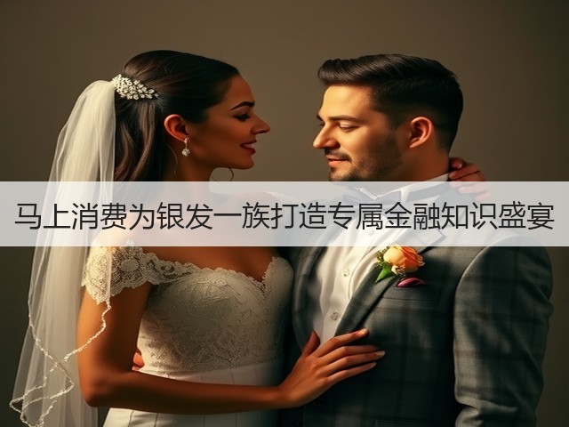 马上消费为银发一族打造专属金融知识盛宴(图1) 马上消费为银发一族打造专属金融知识盛宴(图1)