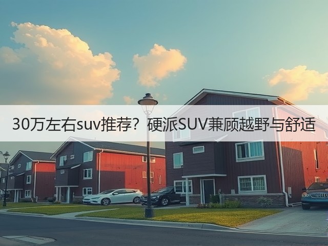 30万左右suv推荐?硬派SUV兼顾越野与舒适(图1) 30万左右suv推荐?硬派SUV兼顾越野与舒适(图1)