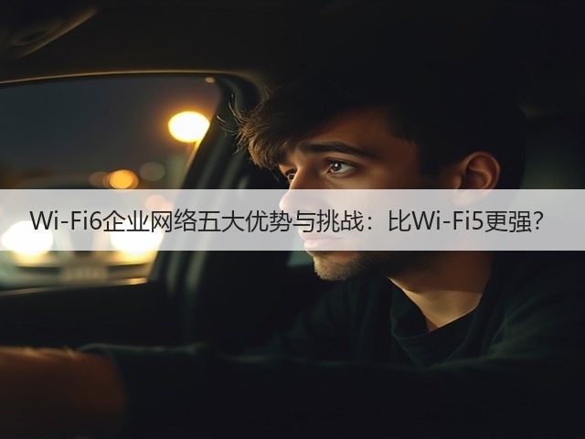 Wi-Fi6企业网络五大优势与挑战：比Wi-Fi5更强？(图1)