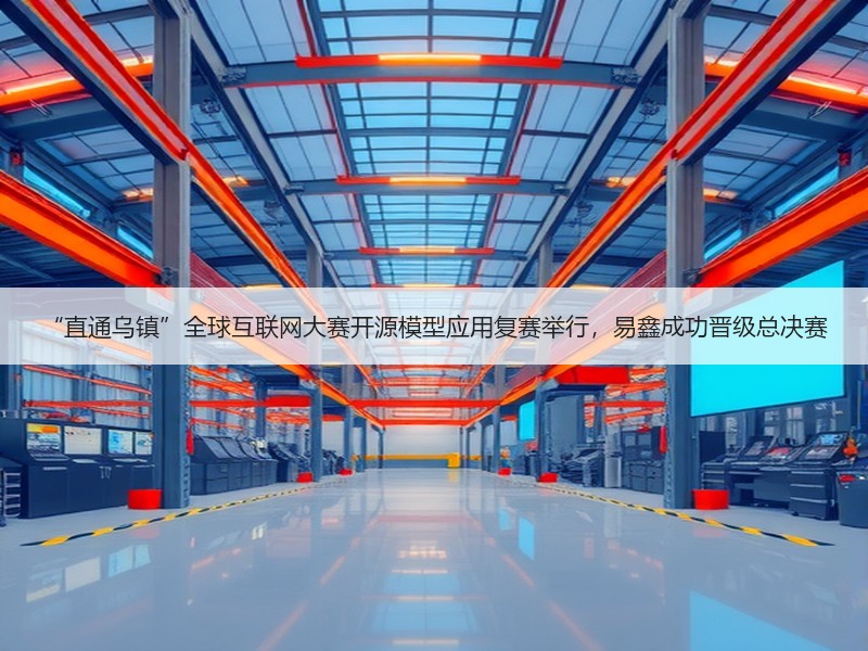 “直通乌镇”全球互联网大赛开源模型应用复赛举行，易鑫成功晋级