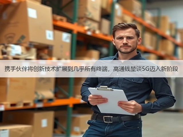 携手伙伴将创新技术扩展到几乎所有终端，高通钱堃谈5G迈入新阶段(图2)