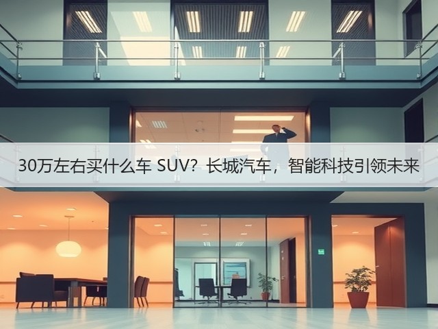 30万左右买什么车 SUV?长城汽车,智能科技引领未来(图1) 30万左右买什么车 SUV?长城汽车,智能科技引领未来(图1)