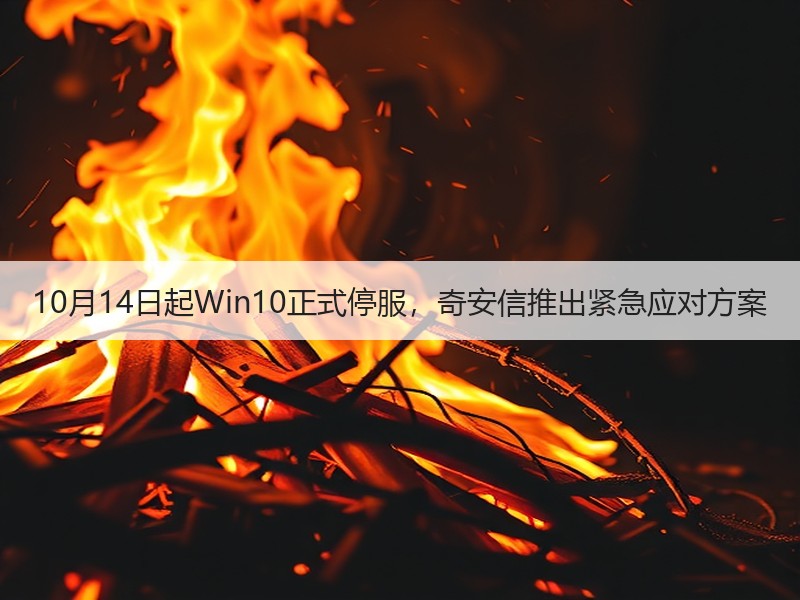 10月14日起Win10正式停服，奇安信推出紧急应对方案