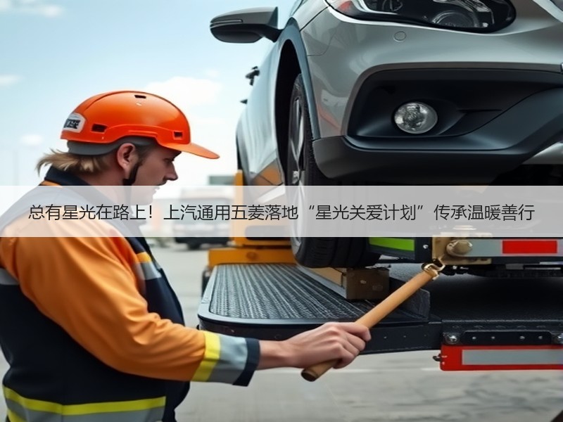 总有星光在路上！上汽通用五菱落地“星光关爱计划”传承温暖善行