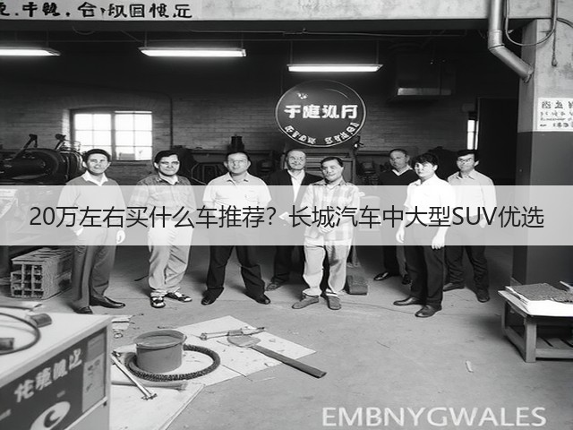 20万左右买什么车推荐?长城汽车中大型SUV优选(图2) 20万左右买什么车推荐?长城汽车中大型SUV优选(图2)