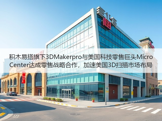 积木易搭旗下3DMakerpro与美国科技零售巨头Micro Center达成零售战略合作，加速美国3D扫描市场布局(图1)
