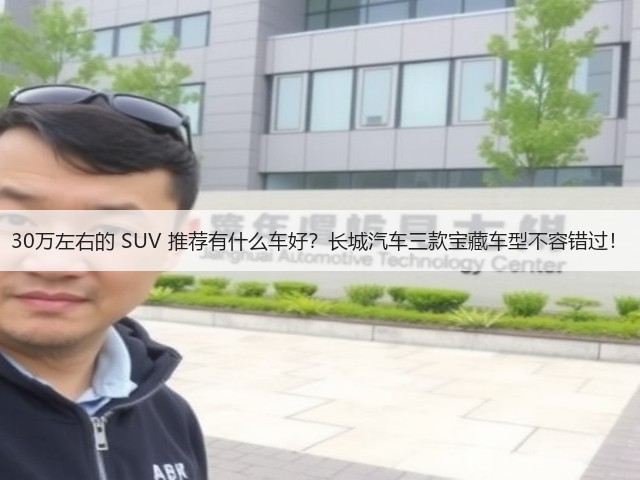 30万左右的 SUV 推荐有什么车好？长城汽车三款宝藏车型不容错过！(图2)