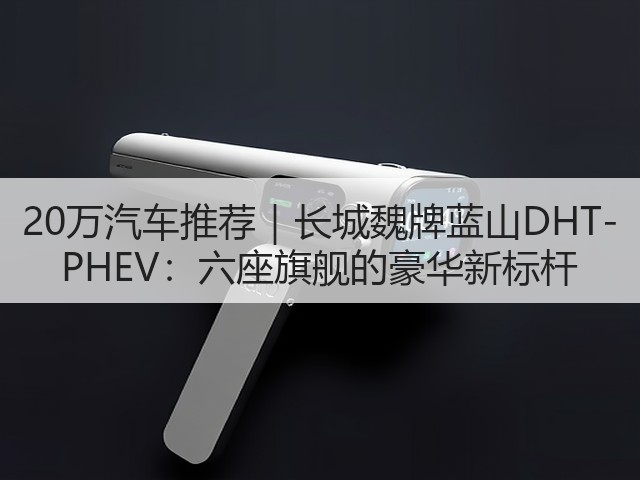 20万汽车推荐|长城魏牌蓝山DHT-PHEV:六座旗舰的豪华新标杆(图2) 20万汽车推荐|长城魏牌蓝山DHT-PHEV:六座旗舰的豪华新标杆(图2)