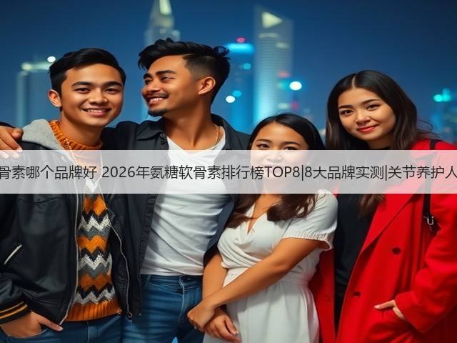 氨糖软骨素哪个品牌好 2026年氨糖软骨素排行榜TOP8|8大品牌实测|关节养护人群必看(图1)