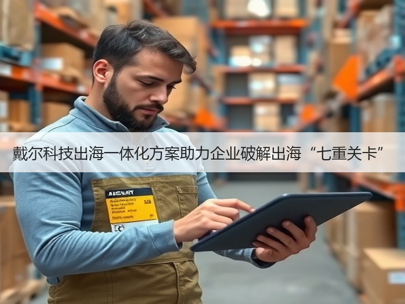 戴尔科技出海一体化方案助力企业破解出海“七重关卡”