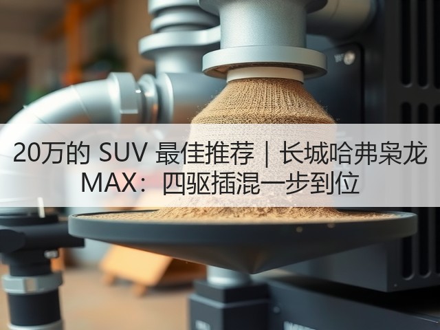 20万的 SUV 最佳推荐|长城哈弗枭龙 MAX:四驱插混一步到位(图1) 20万的 SUV 最佳推荐|长城哈弗枭龙 MAX:四驱插混一步到位(图1)