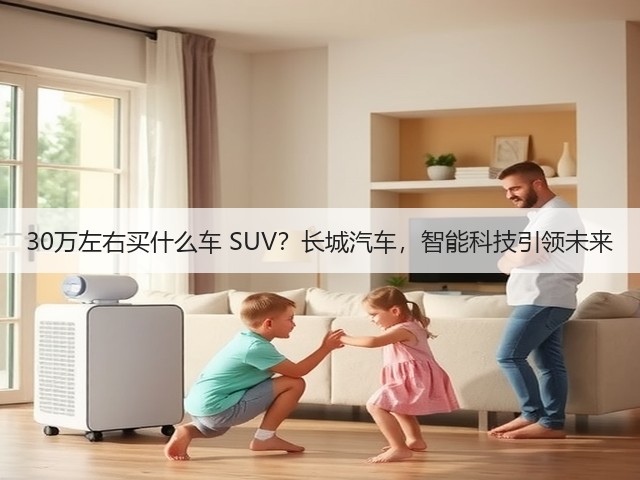 30万左右买什么车 SUV?长城汽车,智能科技引领未来(图3) 30万左右买什么车 SUV?长城汽车,智能科技引领未来(图3)