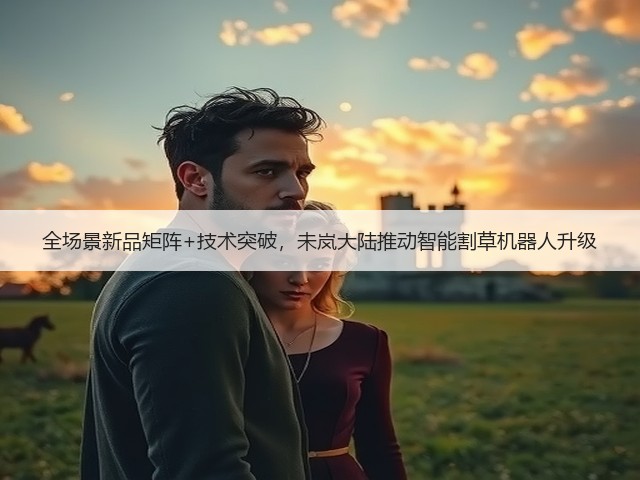 全场景新品矩阵+技术突破，未岚大陆推动智能割草机器人升级(图1)