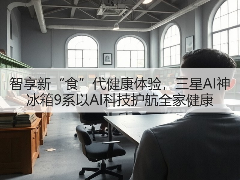 智享新“食”代健康体验，三星AI神 冰箱9系以AI科技护航全