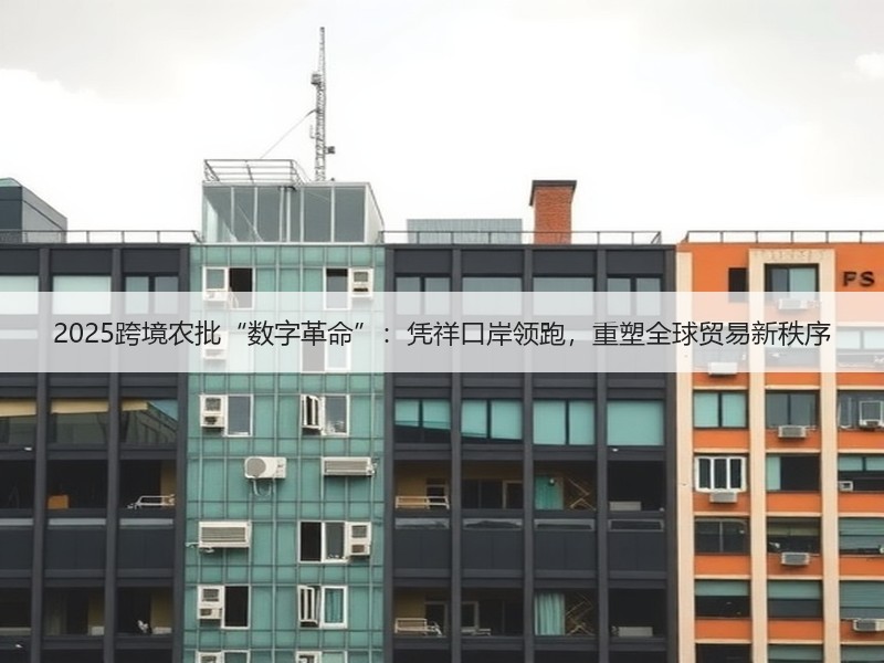 2025跨境农批“数字革命”：凭祥口岸领跑，重塑全球贸易新秩