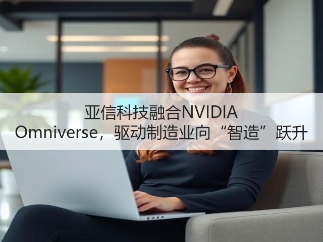 亚信科技融合NVIDIA Omniverse,驱动制造业向“智造”跃升(图2) 亚信科技融合NVIDIA Omniverse,驱动制造业向“智造”跃升(图2)