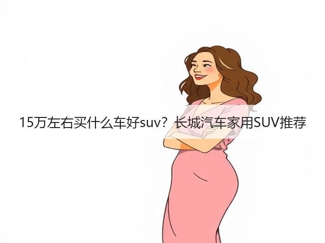15万左右买什么车好suv?长城汽车家用SUV推荐(图2) 15万左右买什么车好suv?长城汽车家用SUV推荐(图2)