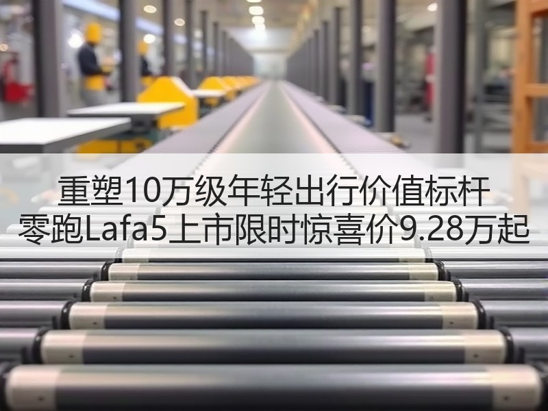 重塑10万级年轻出行价值标杆 零跑Lafa5上市限时惊喜价9