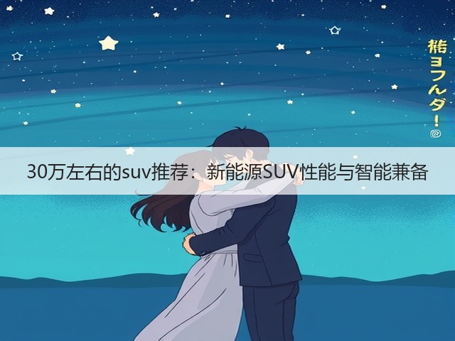 30万左右的suv推荐:新能源SUV性能与智能兼备(图2) 30万左右的suv推荐:新能源SUV性能与智能兼备(图2)
