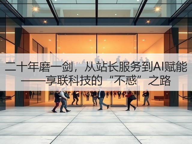 二十年磨一剑,从站长服务到AI赋能 ——享联科技的“不惑”之路(图1) 二十年磨一剑,从站长服务到AI赋能 ——享联科技的“不惑”之路(图1)