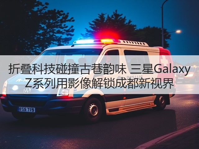 折叠科技碰撞古巷韵味 三星Galaxy Z系列用影像解锁成都新视界(图3) 折叠科技碰撞古巷韵味 三星Galaxy Z系列用影像解锁成都新视界(图3)