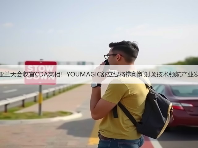 紫亚兰大会收官CDA亮相!YOUMAGIC舒立缇将携创新射频技术领航产业发展(图3) 紫亚兰大会收官CDA亮相!YOUMAGIC舒立缇将携创新射频技术领航产业发展(图3)