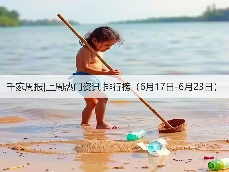 千家周报|上周热门资讯 排行榜（6月17日-6月23日）