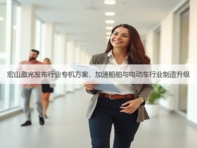 宏山激光发布行业专机方案,加速船舶与电动车行业制造升级(图2) 宏山激光发布行业专机方案,加速船舶与电动车行业制造升级(图2)