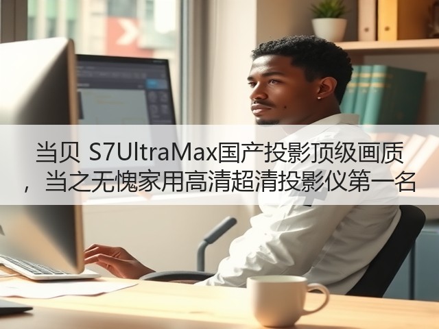 当贝 S7UltraMax国产投影顶级画质 ,当之无愧家用高清超清投影仪第一名(图3) 当贝 S7UltraMax国产投影顶级画质 ,当之无愧家用高清超清投影仪第一名(图3)