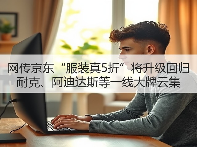 网传京东“服装真5折”将升级回归 耐克、阿迪达斯等一线大牌云集(图2)