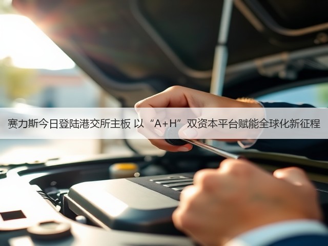 赛力斯今日登陆港交所主板 以“A+H”双资本平台赋能全球化新征程(图2) 赛力斯今日登陆港交所主板 以“A+H”双资本平台赋能全球化新征程(图2)