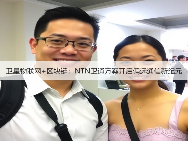 卫星物联网+区块链:NTN卫通方案开启偏远通信新纪元(图1) 卫星物联网+区块链:NTN卫通方案开启偏远通信新纪元(图1)