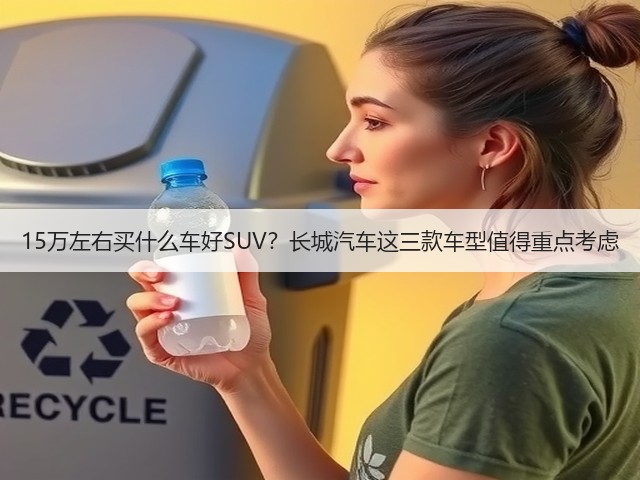15万左右买什么车好SUV?长城汽车这三款车型值得重点考虑(图2) 15万左右买什么车好SUV?长城汽车这三款车型值得重点考虑(图2)