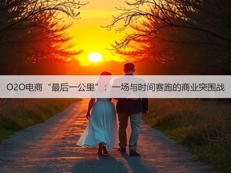 O2O电商“最后一公里”：一场与时间赛跑的商业突围战