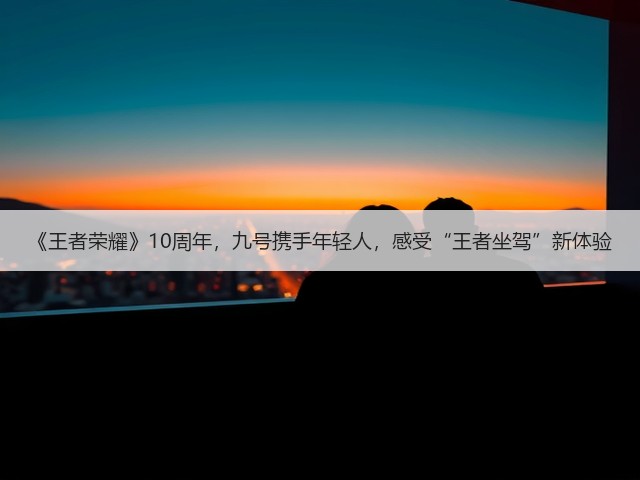 《王者荣耀》10周年，九号携手年轻人，感受“王者坐驾”新体验(图3)