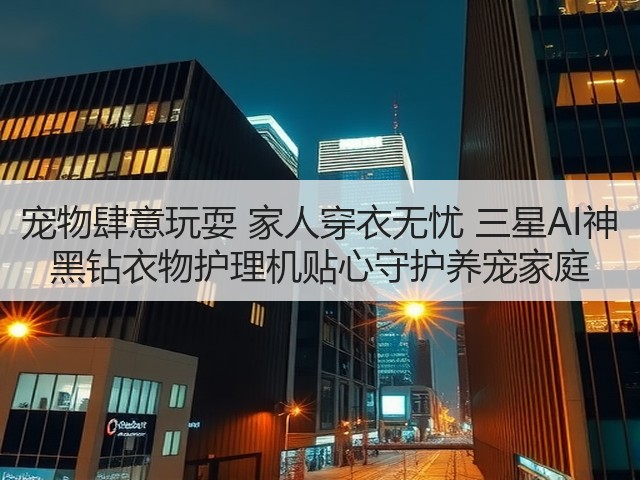 宠物肆意玩耍 家人穿衣无忧 三星AI神 黑钻衣物护理机贴心守护养宠家庭(图3)