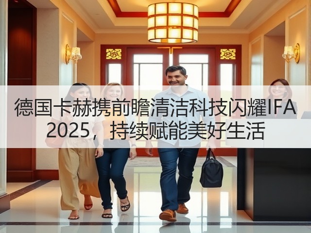 德国卡赫携前瞻清洁科技闪耀IFA 2025,持续赋能美好生活(图1) 德国卡赫携前瞻清洁科技闪耀IFA 2025,持续赋能美好生活(图1)