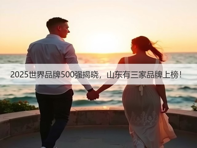 2025世界品牌500强揭晓，山东有三家品牌上榜！(图1)