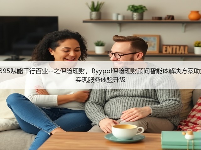 锐龙AI MAX+ 395赋能千行百业--之保险理财,Ryypol保险理财顾问智能体解决方案助力打破信息孤岛 实现服务体验升级(图2) 锐龙AI MAX+ 395赋能千行百业--之保险理财,Ryypol保险理财顾问智能体解决方案助力打破信息孤岛 实现服务体验升级(图2)