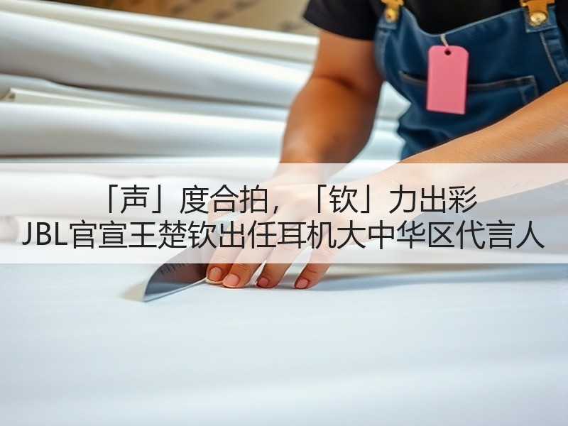 「声」度合拍，「钦」力出彩 JBL官宣王楚钦出任耳机大中华区
